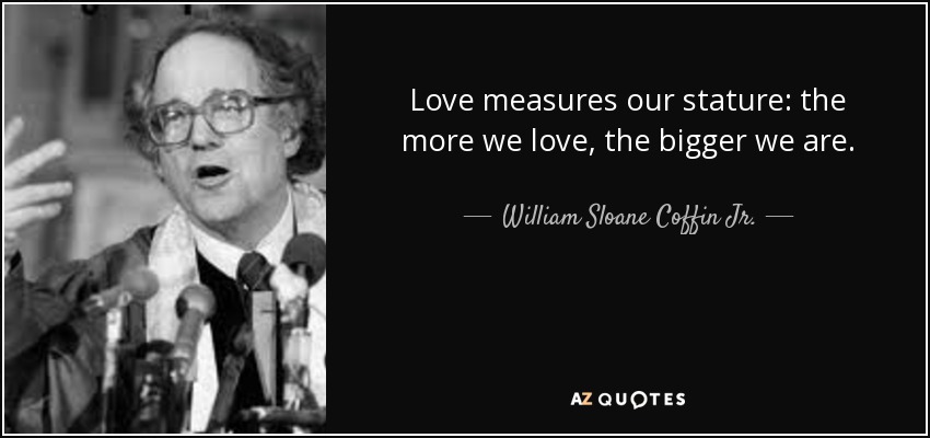 Love measures our stature: the more we love, the bigger we are. - William Sloane Coffin