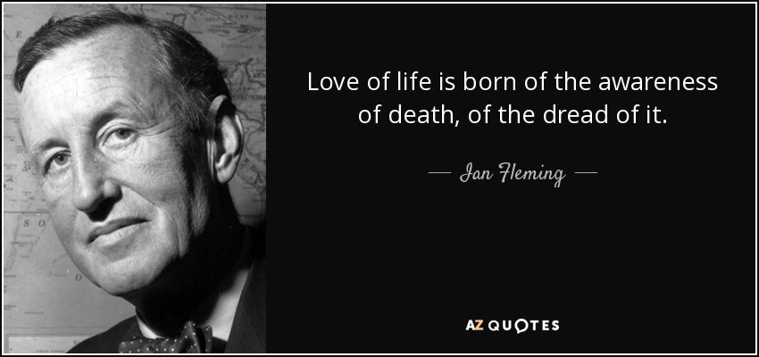 Love of life is born of the awareness of death, of the dread of it. - Ian Fleming