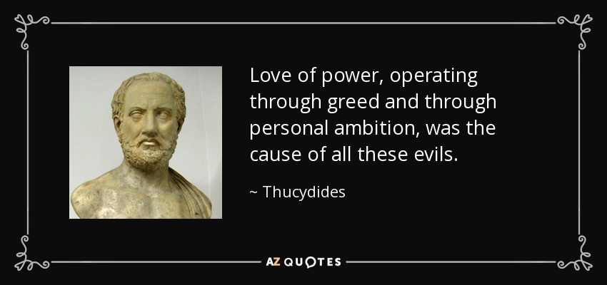 Love of power, operating through greed and through personal ambition, was the cause of all these evils. - Thucydides