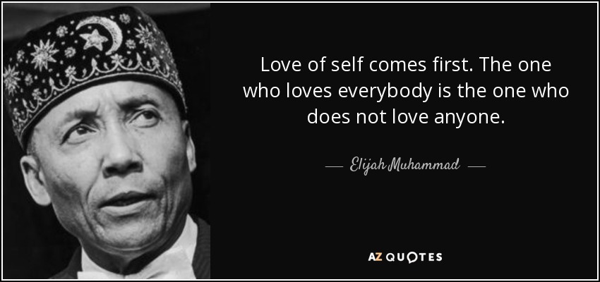 Love of self comes first. The one who loves everybody is the one who does not love anyone. - Elijah Muhammad