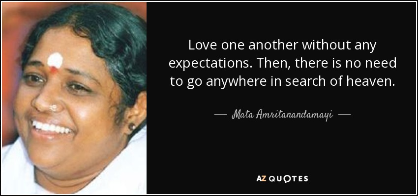 Love one another without any expectations. Then, there is no need to go anywhere in search of heaven. - Mata Amritanandamayi