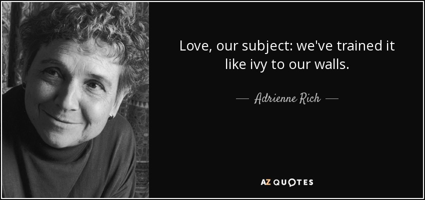 Love, our subject: we've trained it like ivy to our walls. - Adrienne Rich