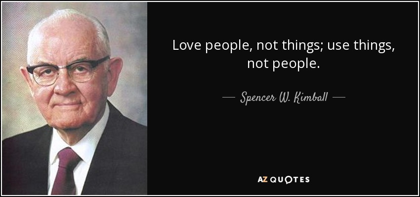 Love people, not things; use things, not people. - Spencer W. Kimball