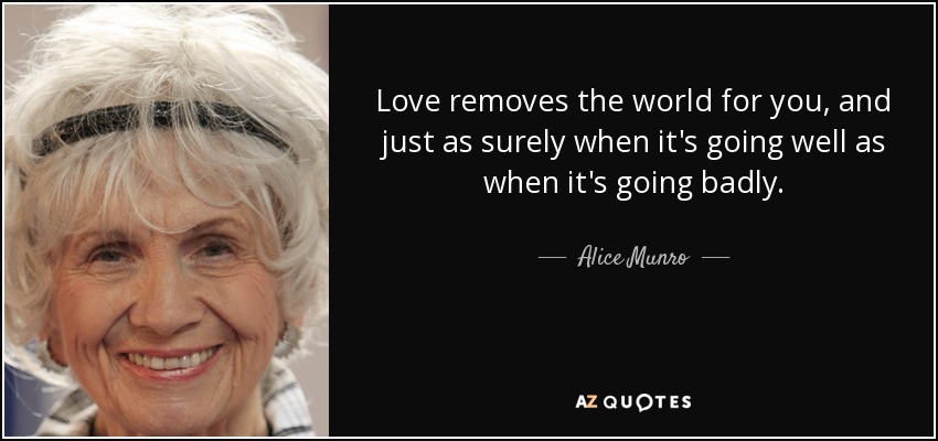 Love removes the world for you, and just as surely when it's going well as when it's going badly. - Alice Munro