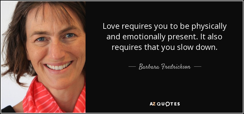 Love requires you to be physically and emotionally present. It also requires that you slow down. - Barbara Fredrickson