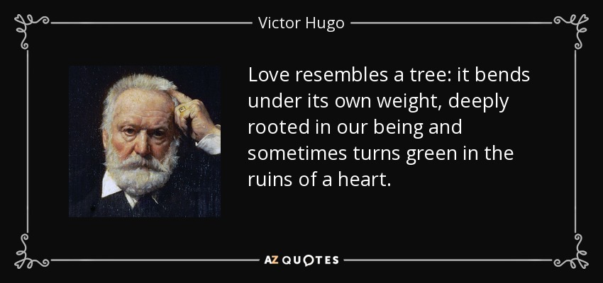 Love resembles a tree: it bends under its own weight, deeply rooted in our being and sometimes turns green in the ruins of a heart. - Victor Hugo