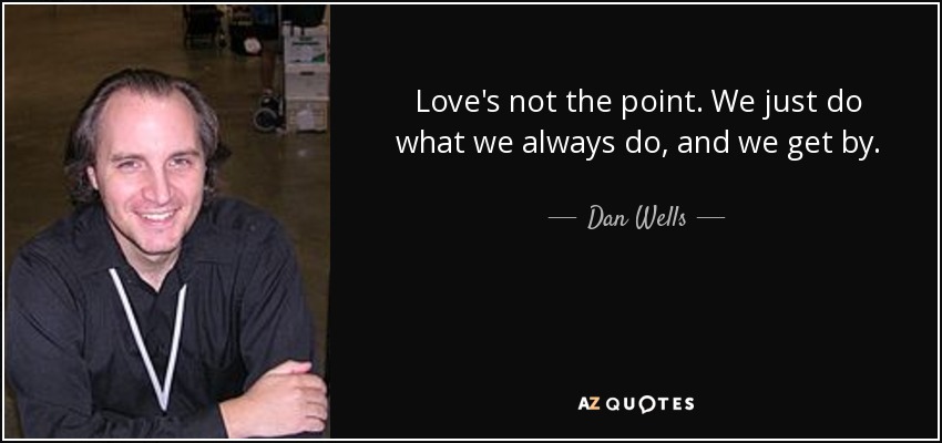 Love's not the point. We just do what we always do, and we get by. - Dan Wells