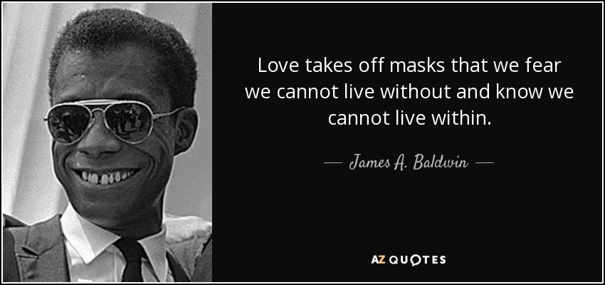 Love takes off masks that we fear we cannot live without and know we cannot live within. - James A. Baldwin