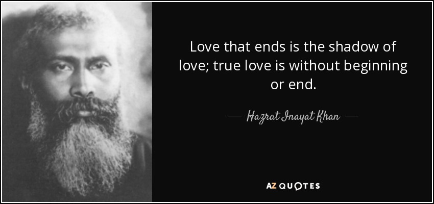 Love that ends is the shadow of love; true love is without beginning or end. - Hazrat Inayat Khan