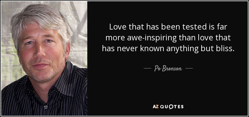 Love that has been tested is far more awe-inspiring than love that has never known anything but bliss. - Po Bronson