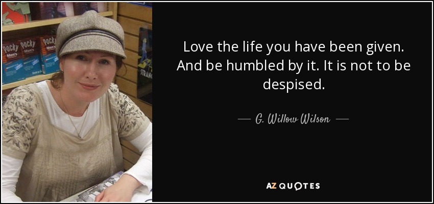 Love the life you have been given. And be humbled by it. It is not to be despised. - G. Willow Wilson