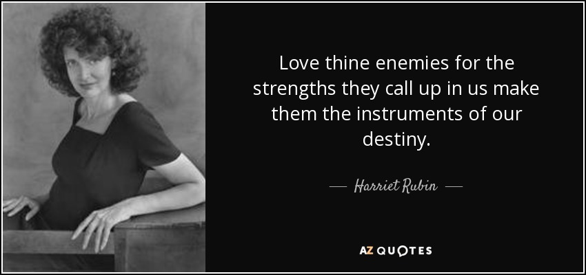 Love thine enemies for the strengths they call up in us make them the instruments of our destiny. - Harriet Rubin