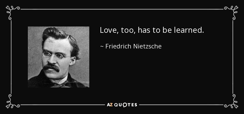 Love, too, has to be learned. - Friedrich Nietzsche