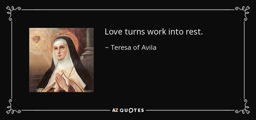 Love turns work into rest. - Teresa of Avila