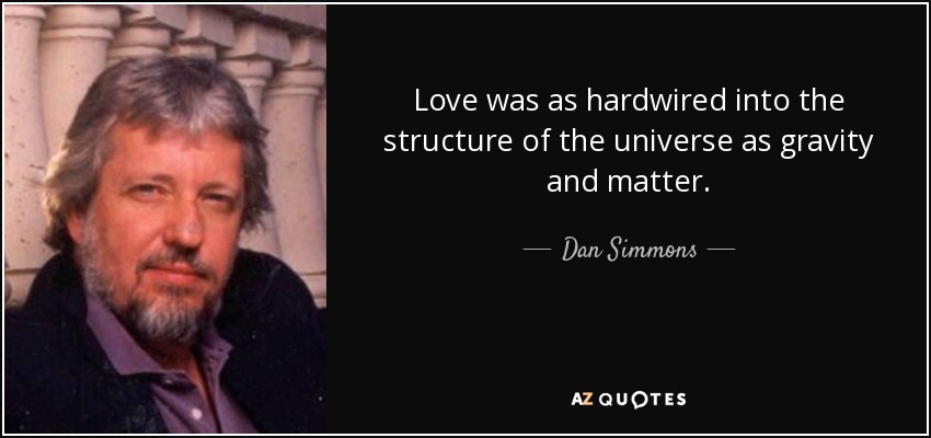 Love was as hardwired into the structure of the universe as gravity and matter. - Dan Simmons