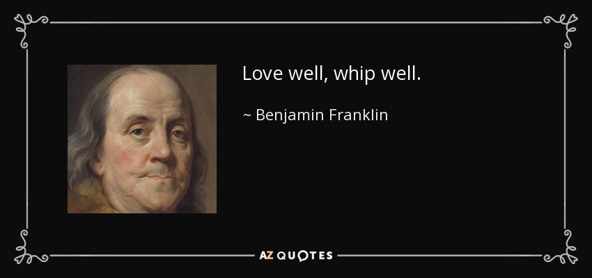 Love well, whip well. - Benjamin Franklin