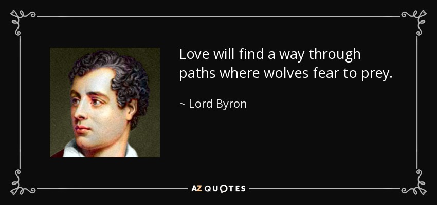 Love will find a way through paths where wolves fear to prey. - Lord Byron