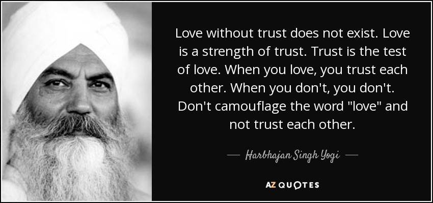 Love without trust does not exist. Love is a strength of trust. Trust is the test of love. When you love, you trust each other. When you don't, you don't. Don't camouflage the word 