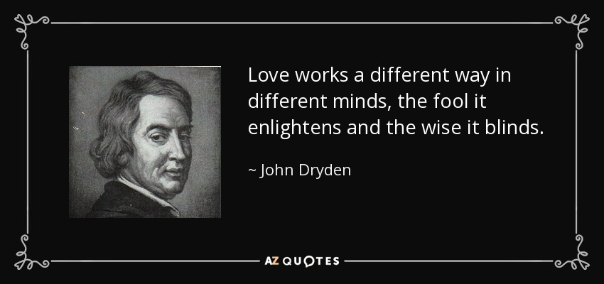 Love works a different way in different minds, the fool it enlightens and the wise it blinds. - John Dryden