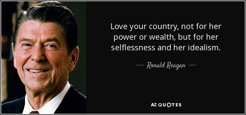 Love your country, not for her power or wealth, but for her selflessness and her idealism. - Ronald Reagan