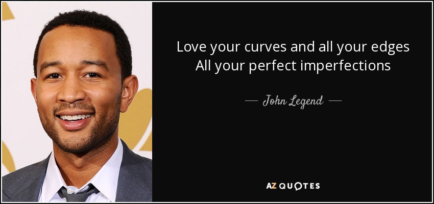 Love your curves and all your edges All your perfect imperfections - John Legend