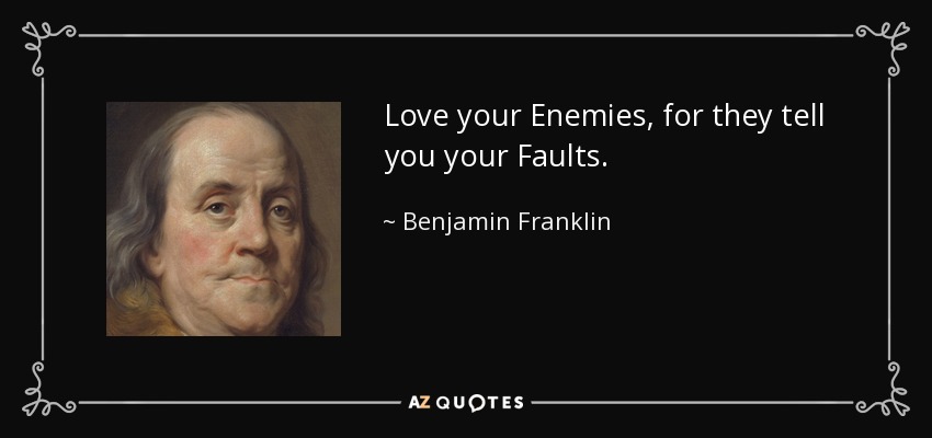 Love your Enemies, for they tell you your Faults. - Benjamin Franklin