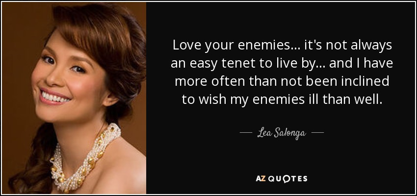 Love your enemies... it's not always an easy tenet to live by... and I have more often than not been inclined to wish my enemies ill than well. - Lea Salonga