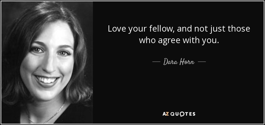 Love your fellow, and not just those who agree with you. - Dara Horn