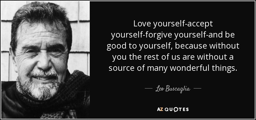 Love yourself-accept yourself-forgive yourself-and be good to yourself, because without you the rest of us are without a source of many wonderful things. - Leo Buscaglia