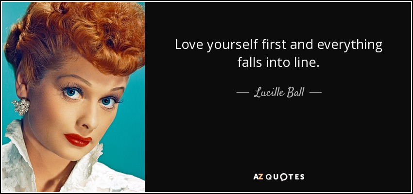 Love yourself first and everything falls into line. - Lucille Ball