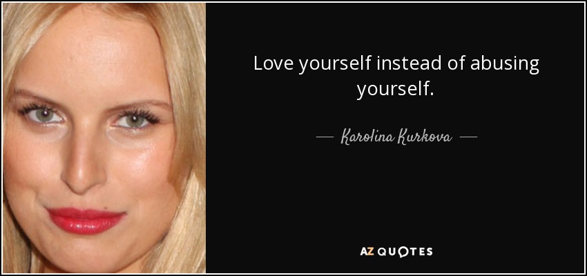 Love yourself instead of abusing yourself. - Karolina Kurkova