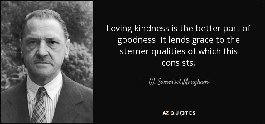 Loving-kindness is the better part of goodness. It lends grace to the sterner qualities of which this consists. - W. Somerset Maugham