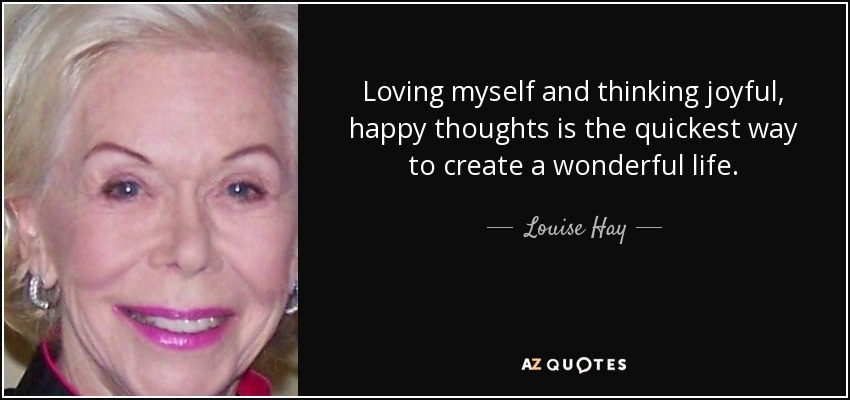 Loving myself and thinking joyful, happy thoughts is the quickest way to create a wonderful life. - Louise Hay