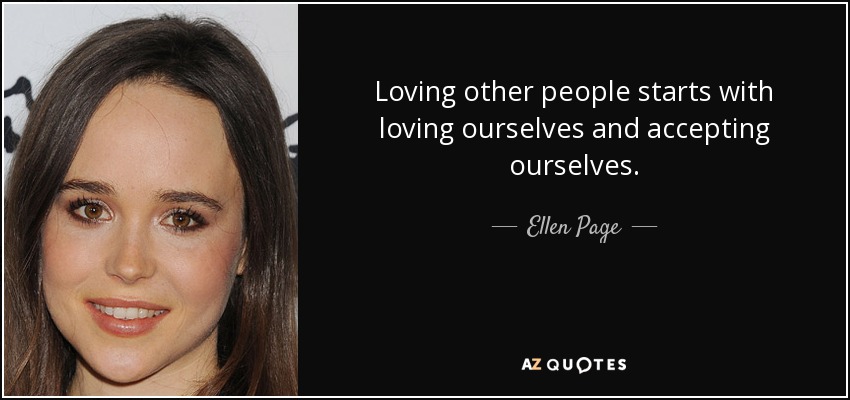 Loving other people starts with loving ourselves and accepting ourselves. - Ellen Page
