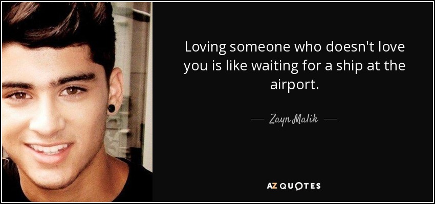 Loving someone who doesn't love you is like waiting for a ship at the airport. - Zayn Malik