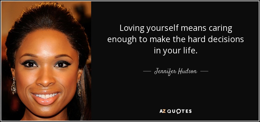 Loving yourself means caring enough to make the hard decisions in your life. - Jennifer Hudson