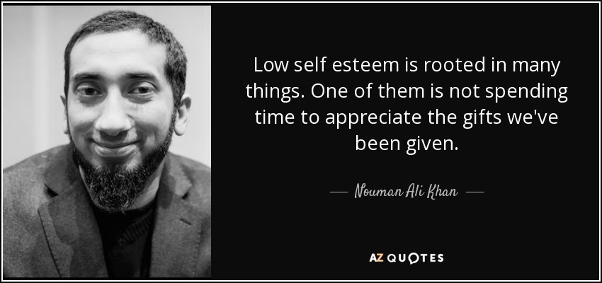 Low self esteem is rooted in many things. One of them is not spending time to appreciate the gifts we've been given. - Nouman Ali Khan