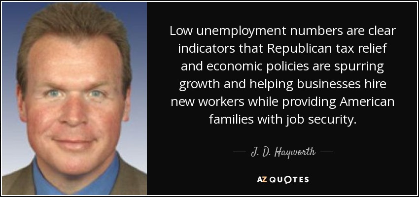 Low unemployment numbers are clear indicators that Republican tax relief and economic policies are spurring growth and helping businesses hire new workers while providing American families with job security. - J. D. Hayworth