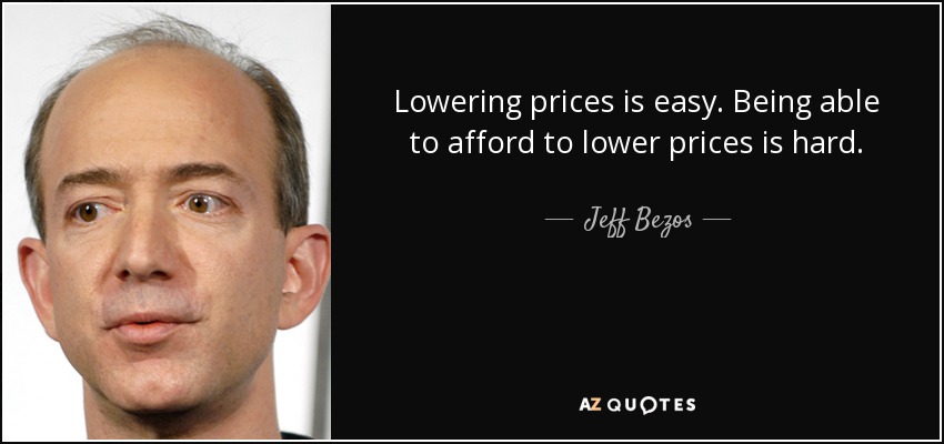 Lowering prices is easy. Being able to afford to lower prices is hard. - Jeff Bezos