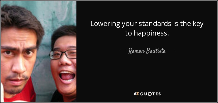 Lowering your standards is the key to happiness. - Ramon Bautista