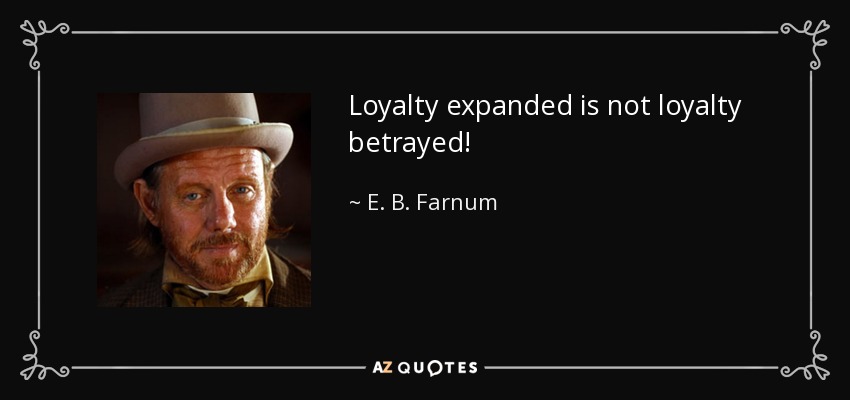 Loyalty expanded is not loyalty betrayed! - E. B. Farnum