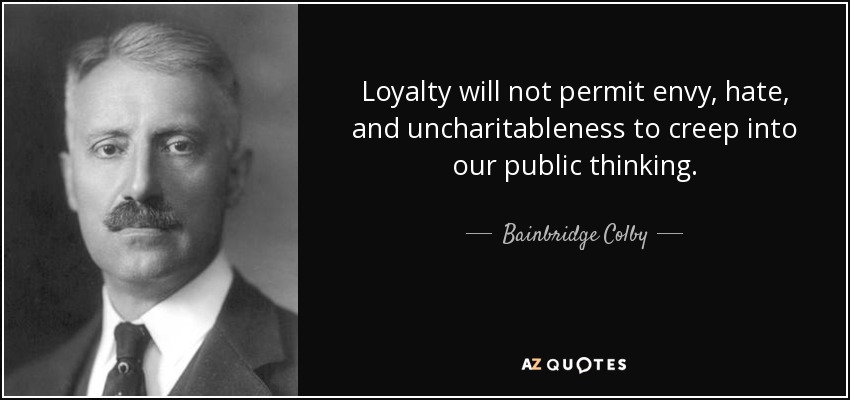 Loyalty will not permit envy, hate, and uncharitableness to creep into our public thinking. - Bainbridge Colby