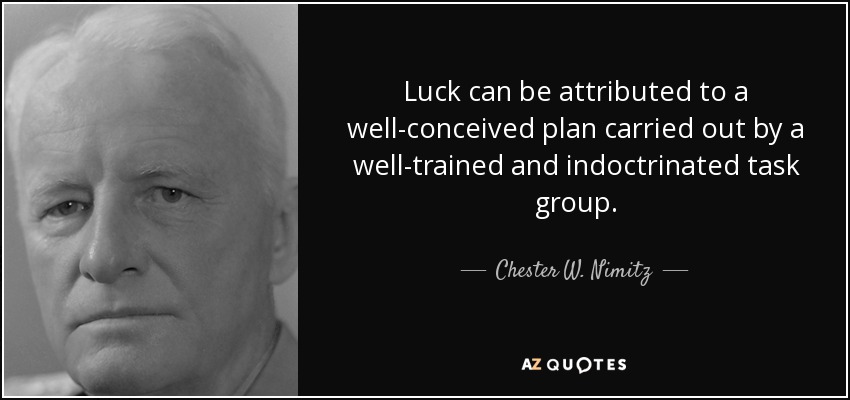 Luck can be attributed to a well-conceived plan carried out by a well-trained and indoctrinated task group. - Chester W. Nimitz