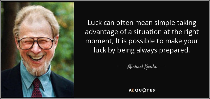 Luck can often mean simple taking advantage of a situation at the right moment, It is possible to make your luck by being always prepared. - Michael Korda