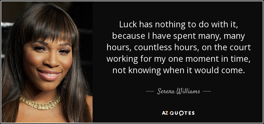 Luck has nothing to do with it, because I have spent many, many hours, countless hours, on the court working for my one moment in time, not knowing when it would come. - Serena Williams