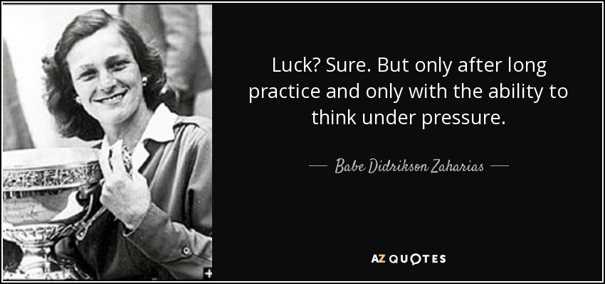 Luck? Sure. But only after long practice and only with the ability to think under pressure. - Babe Didrikson Zaharias