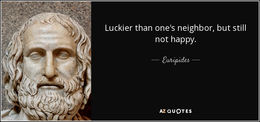 Luckier than one's neighbor, but still not happy. - Euripides