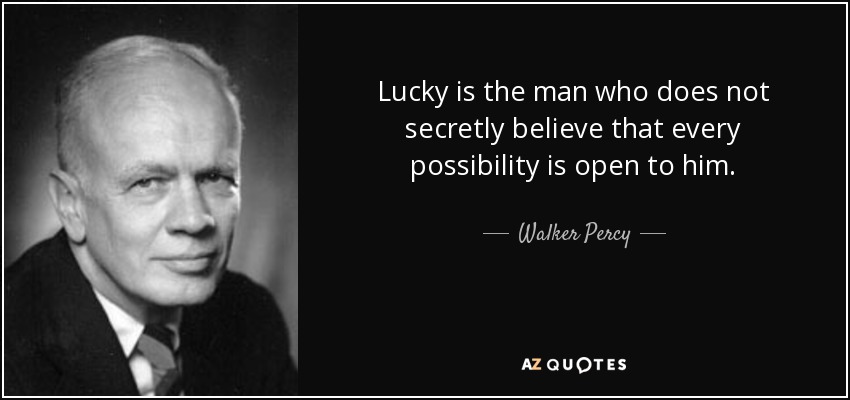Lucky is the man who does not secretly believe that every possibility is open to him. - Walker Percy