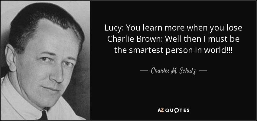 Lucy: You learn more when you lose Charlie Brown: Well then I must be the smartest person in world!!! - Charles M. Schulz