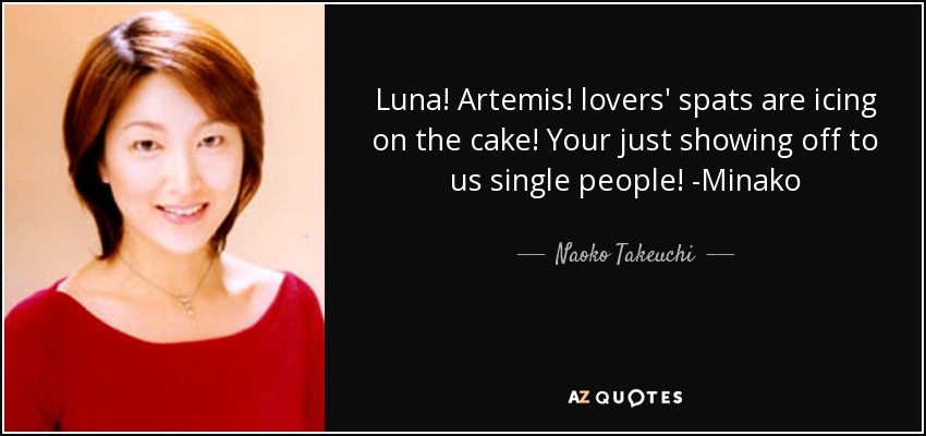 Luna! Artemis! lovers' spats are icing on the cake! Your just showing off to us single people! -Minako - Naoko Takeuchi